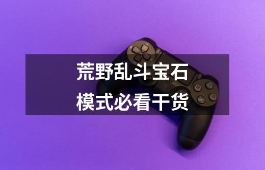 荒野乱斗宝石模式必看干货-第1张-游戏信息-龙启网