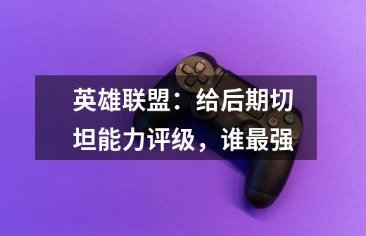 英雄联盟:给后期切坦能力评级,谁最强-第1张-游戏信息-龙启网