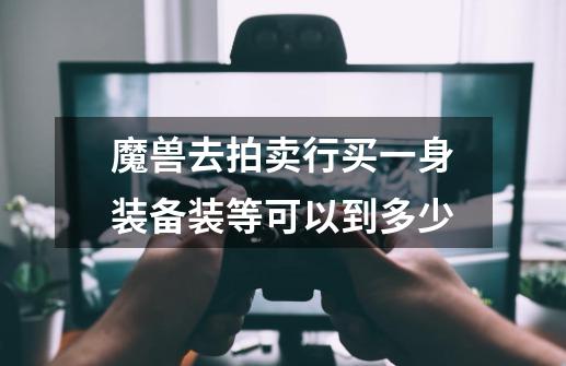 魔兽去拍卖行买一身装备装等可以到多少-第1张-游戏信息-龙启网