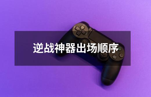 逆战神器出场顺序-第1张-游戏信息-龙启网