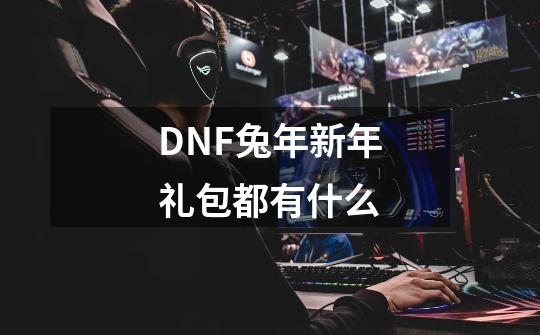 DNF兔年新年礼包都有什么-第1张-游戏信息-龙启网