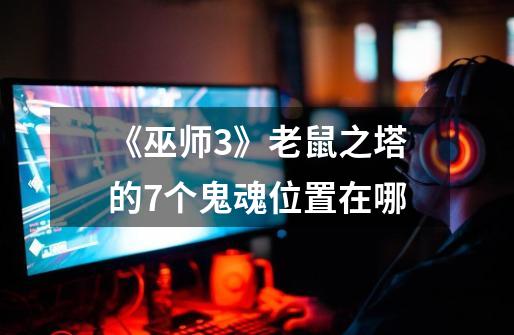 《巫师3》老鼠之塔的7个鬼魂位置在哪-第1张-游戏信息-龙启网