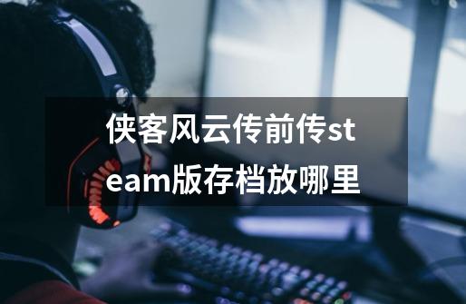 侠客风云传前传steam版存档放哪里-第1张-游戏信息-龙启网
