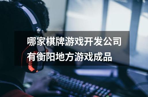 哪家棋牌游戏开发公司有衡阳地方游戏成品-第1张-游戏信息-龙启网