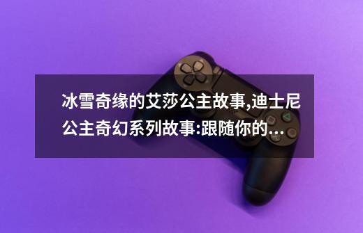 冰雪奇缘的艾莎公主故事,迪士尼公主奇幻系列故事:跟随你的梦想动画片-第1张-游戏信息-龙启网