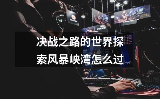 决战之路的世界探索风暴峡湾怎么过-第1张-游戏信息-龙启网