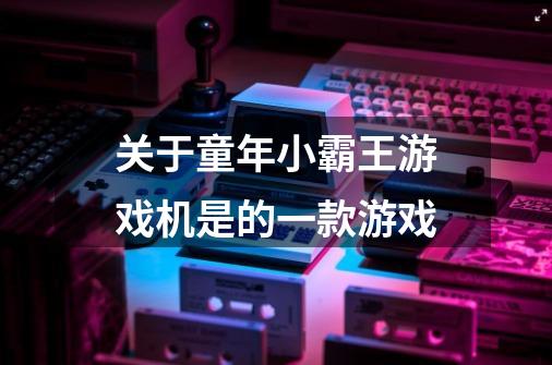 关于童年小霸王游戏机是的一款游戏-第1张-游戏信息-龙启网