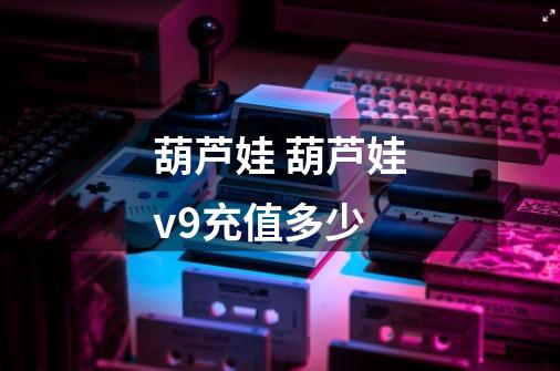 葫芦娃 葫芦娃v9充值多少-第1张-游戏信息-龙启网
