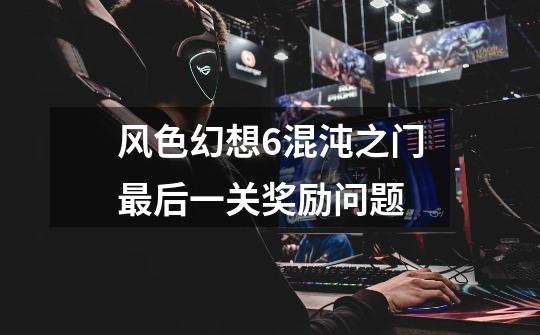 风色幻想6混沌之门最后一关奖励问题-第1张-游戏信息-龙启网