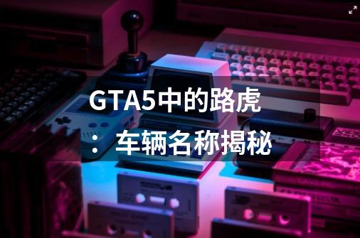 GTA5中的路虎:车辆名称揭秘-第1张-游戏信息-龙启网