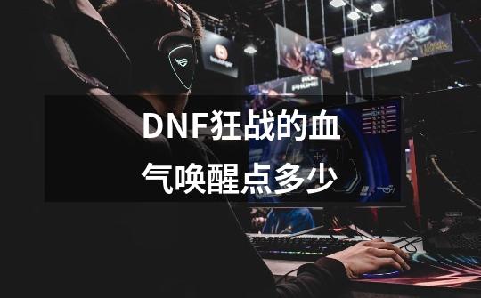 DNF狂战的血气唤醒点多少-第1张-游戏信息-龙启网