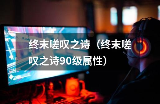 终末嗟叹之诗(终末嗟叹之诗90级属性)-第1张-游戏信息-龙启网