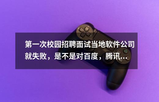 第一次校园招聘面试当地软件公司就失败，是不是对百度，腾讯，360这样的地方一生不用想了，指的是永远-第1张-游戏信息-龙启网