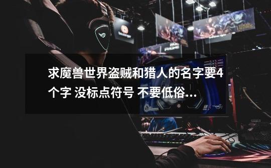 求魔兽世界盗贼和猎人的名字要4个字 没标点符号 不要低俗下流 符合职业特色的-第1张-游戏信息-龙启网