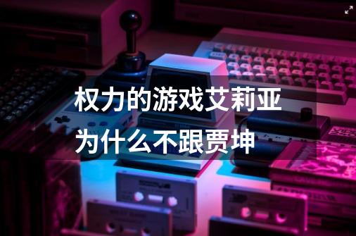 权力的游戏艾莉亚为什么不跟贾坤-第1张-游戏信息-龙启网