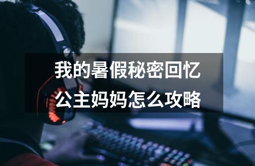 我的暑假秘密回忆公主妈妈怎么攻略-第1张-游戏信息-龙启网