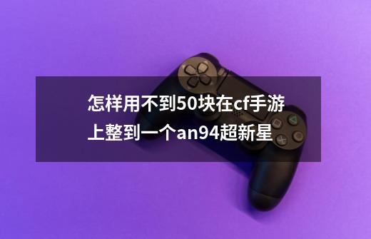 怎样用不到50块在cf手游上整到一个an94超新星-第1张-游戏信息-龙启网