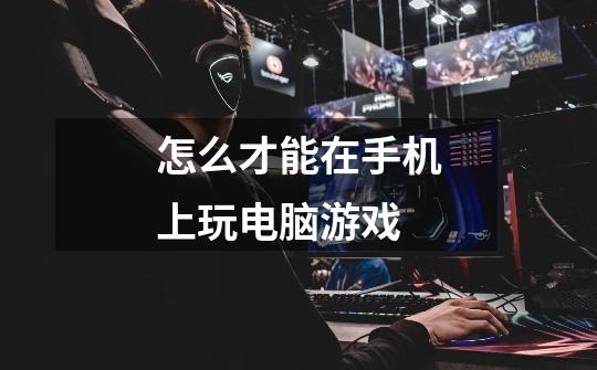怎么才能在手机上玩电脑游戏-第1张-游戏信息-龙启网