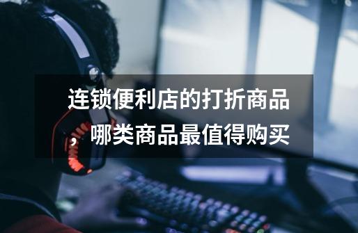 连锁便利店的打折商品,哪类商品最值得购买-第1张-游戏信息-龙启网