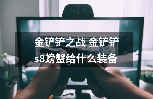 金铲铲之战 金铲铲s8螃蟹给什么装备-第1张-游戏信息-龙启网