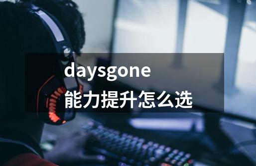 daysgone能力提升怎么选-第1张-游戏信息-龙启网