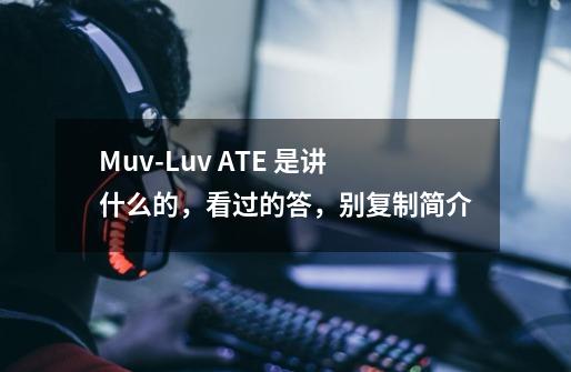 Muv-Luv ATE 是讲什么的,看过的答,别复制简介-第1张-游戏信息-龙启网