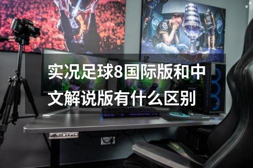 实况足球8国际版和中文解说版有什么区别-第1张-游戏信息-龙启网