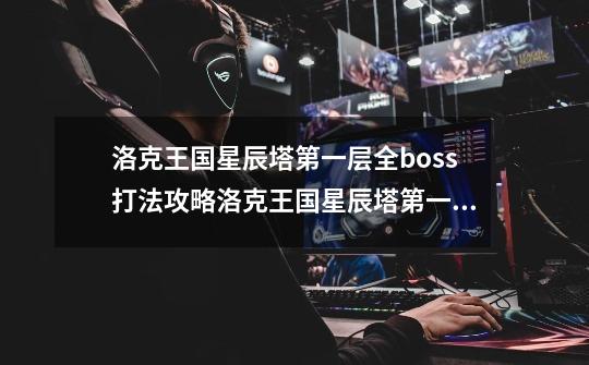 洛克王国星辰塔第一层全boss打法攻略洛克王国星辰塔第一层boss平民打法-第1张-游戏信息-龙启网