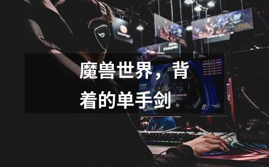 魔兽世界,背着的单手剑-第1张-游戏信息-龙启网