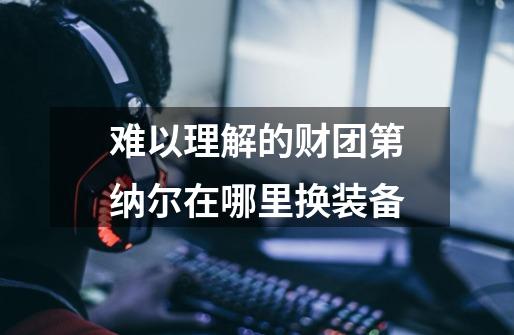 难以理解的财团第纳尔在哪里换装备-第1张-游戏信息-龙启网