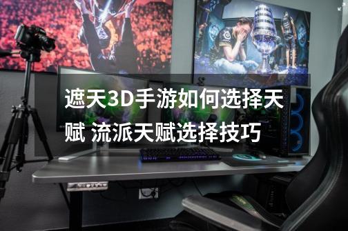 遮天3D手游如何选择天赋 流派天赋选择技巧-第1张-游戏信息-龙启网