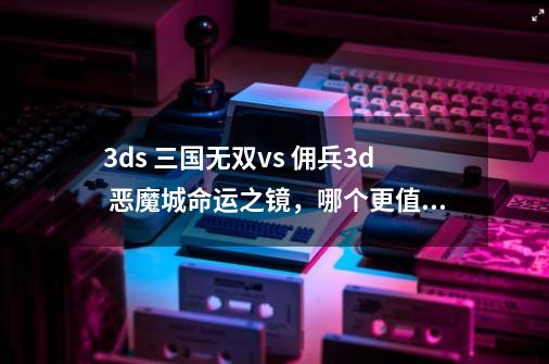 3ds 三国无双vs 佣兵3d 恶魔城命运之镜,哪个更值得入呢-第1张-游戏信息-龙启网