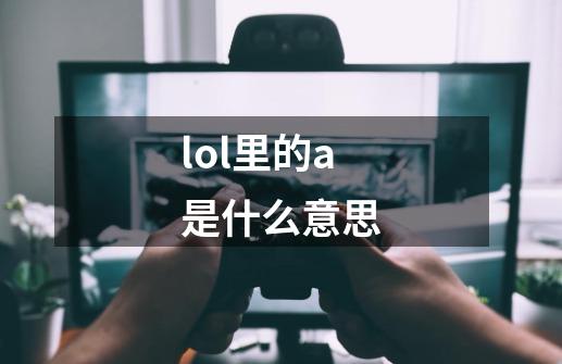 lol里的a是什么意思-第1张-游戏信息-龙启网