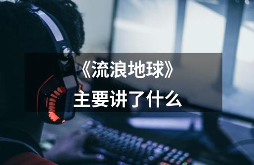《流浪地球》主要讲了什么-第1张-游戏信息-龙启网