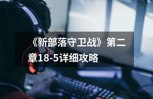 《新部落守卫战》第二章18-5详细攻略-第1张-游戏信息-龙启网