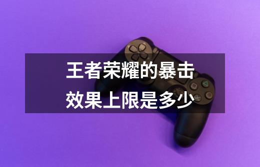 王者荣耀的暴击效果上限是多少-第1张-游戏信息-龙启网