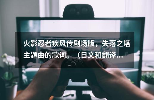 火影忍者疾风传剧场版,失落之塔主题曲的歌词。(日文和翻译都要哦,没有、有一样也行)-第1张-游戏信息-龙启网