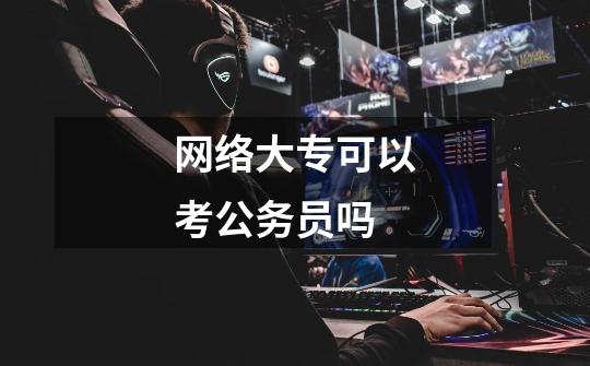 网络大专可以考公务员吗-第1张-游戏信息-龙启网