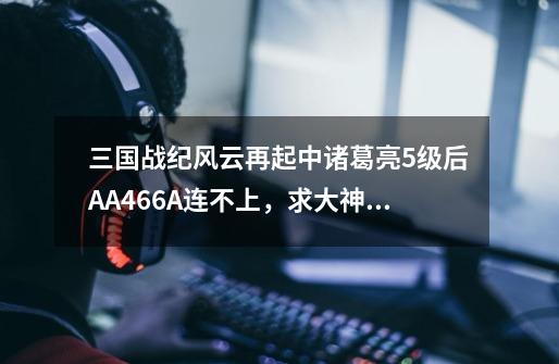 三国战纪风云再起中诸葛亮5级后AA+466A连不上,求大神讲解。-第1张-游戏信息-龙启网