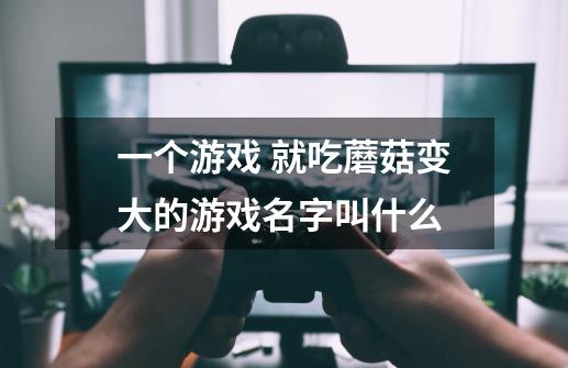 一个游戏 就吃蘑菇变大的游戏名字叫什么-第1张-游戏信息-龙启网