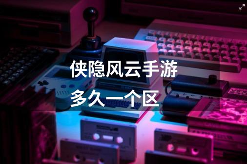 侠隐风云手游多久一个区-第1张-游戏信息-龙启网