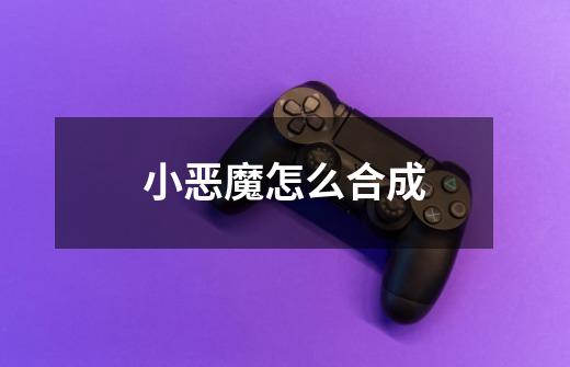 小恶魔怎么合成-第1张-游戏信息-龙启网