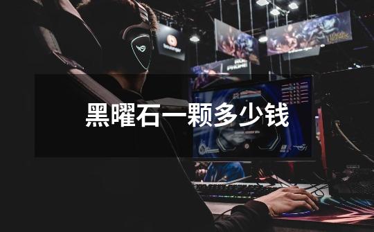 黑曜石一颗多少钱-第1张-游戏信息-龙启网