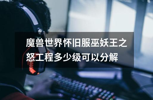魔兽世界怀旧服巫妖王之怒工程多少级可以分解-第1张-游戏信息-龙启网