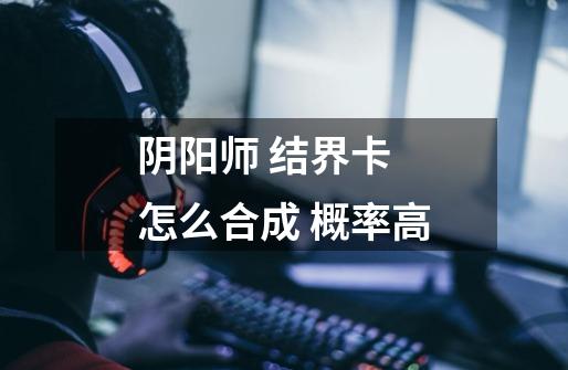 阴阳师 结界卡 怎么合成 概率高-第1张-游戏信息-龙启网