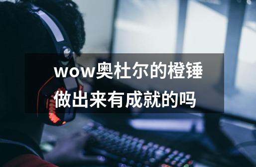 wow奥杜尔的橙锤做出来有成就的吗-第1张-游戏信息-龙启网
