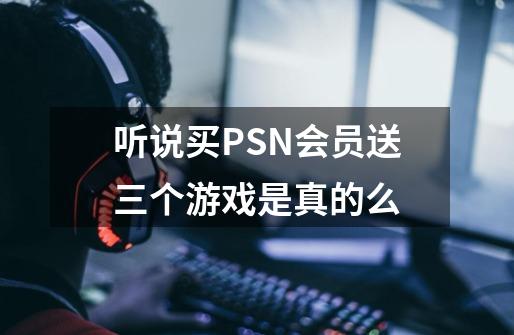 听说买PSN会员送三个游戏是真的么-第1张-游戏信息-龙启网