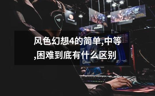风色幻想4的简单,中等,困难到底有什么区别-第1张-游戏信息-龙启网