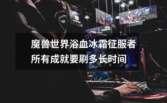 魔兽世界浴血冰霜征服者所有成就要刷多长时间-第1张-游戏信息-龙启网