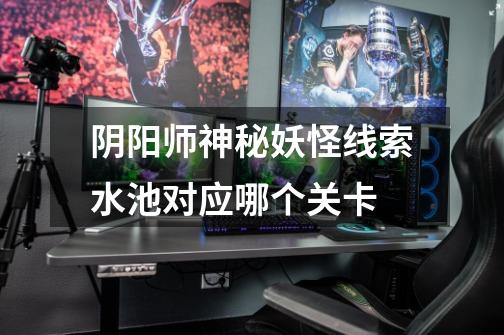 阴阳师神秘妖怪线索水池对应哪个关卡-第1张-游戏信息-龙启网